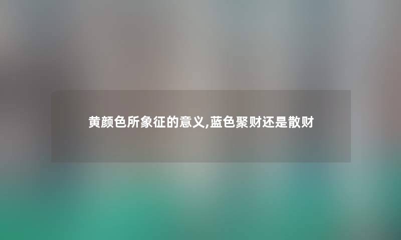 黄颜色所象征的意义,蓝色聚财还是散财
