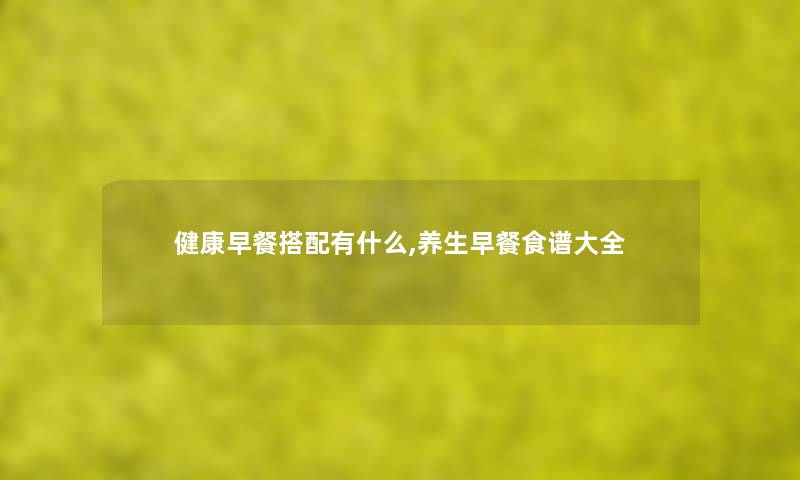 健康早餐搭配有什么,养生早餐食谱大全