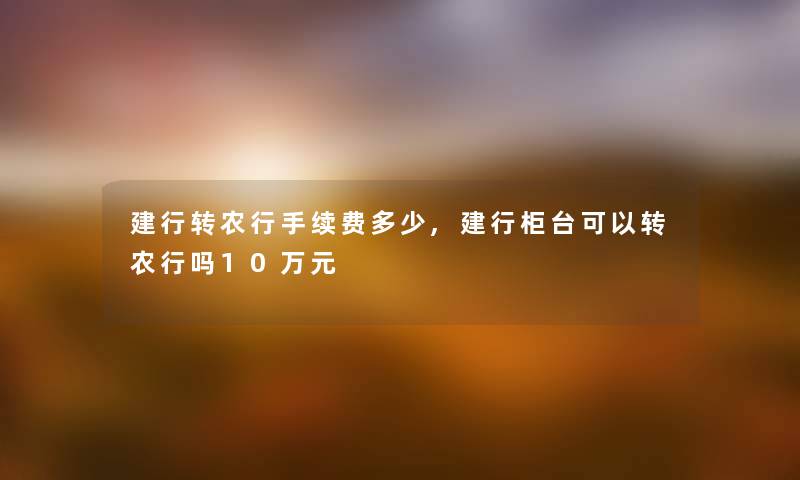 建行转农行手续费多少,建行柜台可以转农行吗10万元
