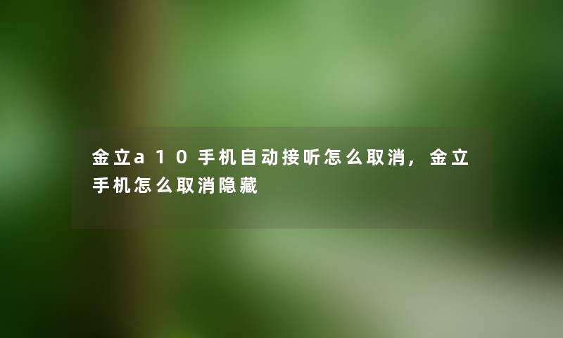 金立a10手机自动接听怎么取消,金立手机怎么取消隐藏