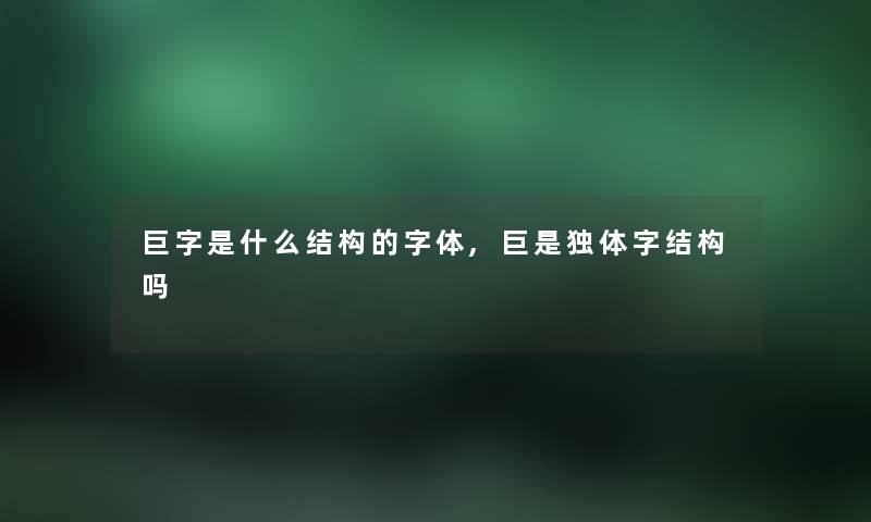 巨字是什么结构的字体,巨是独体字结构吗