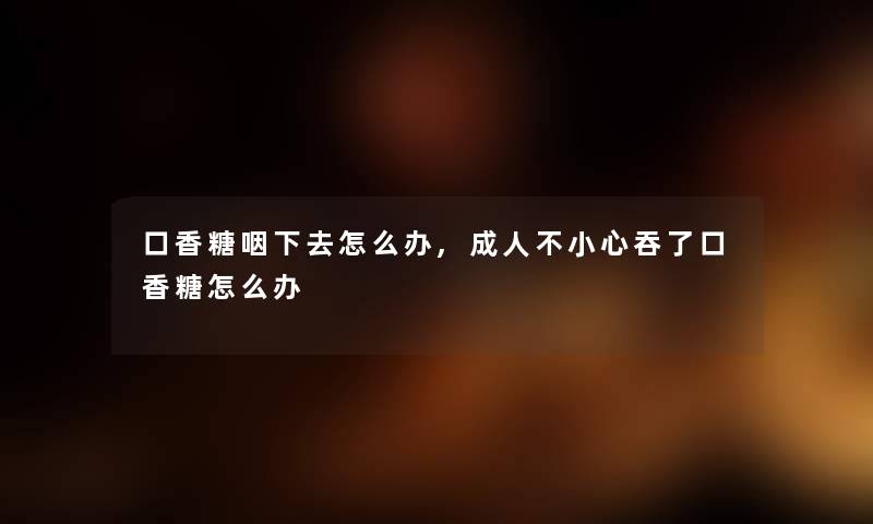 口香糖咽下去怎么办,成人不小心吞了口香糖怎么办