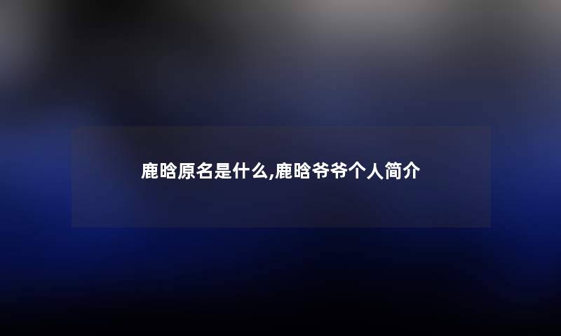 鹿晗原名是什么,鹿晗爷爷