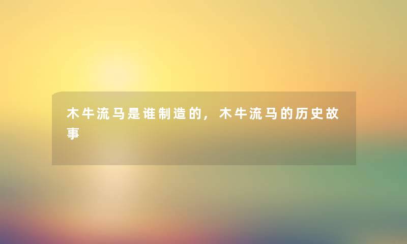 木牛流马随笔制造的,木牛流马的历史故事