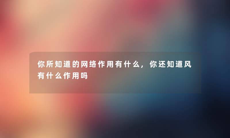 你所知道的网络作用有什么,你还知道风有什么作用吗