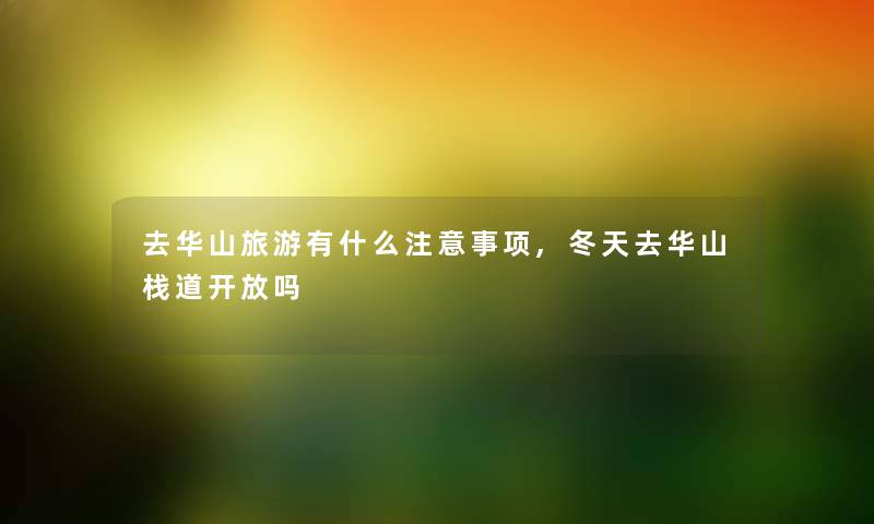 去华山旅游有什么注意事项,冬天去华山栈道开放吗