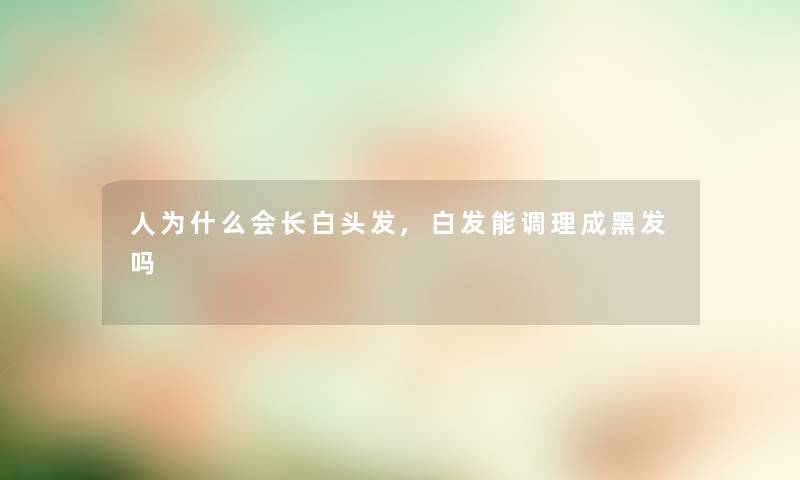 人为什么会长白头发,白发能调理成黑发吗