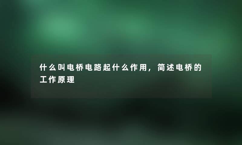 什么叫电桥电路起什么作用,简述电桥的工作原理