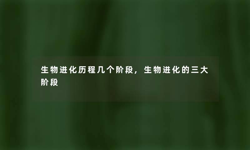 生物进化历程几个阶段,生物进化的三大阶段