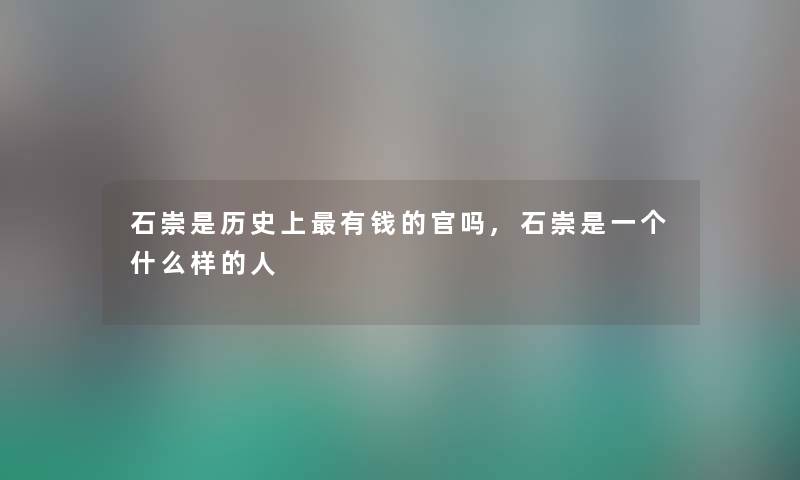 石崇是历史上有钱的官吗,石崇是一个什么样的人