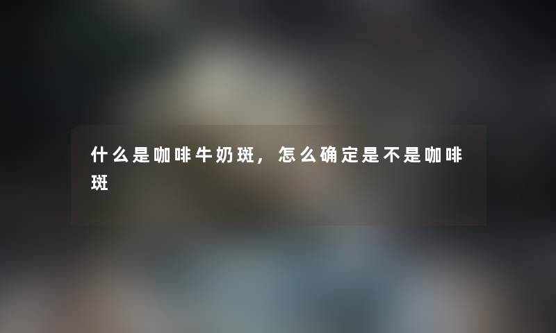 什么是咖啡牛奶斑,怎么确定是不是咖啡斑
