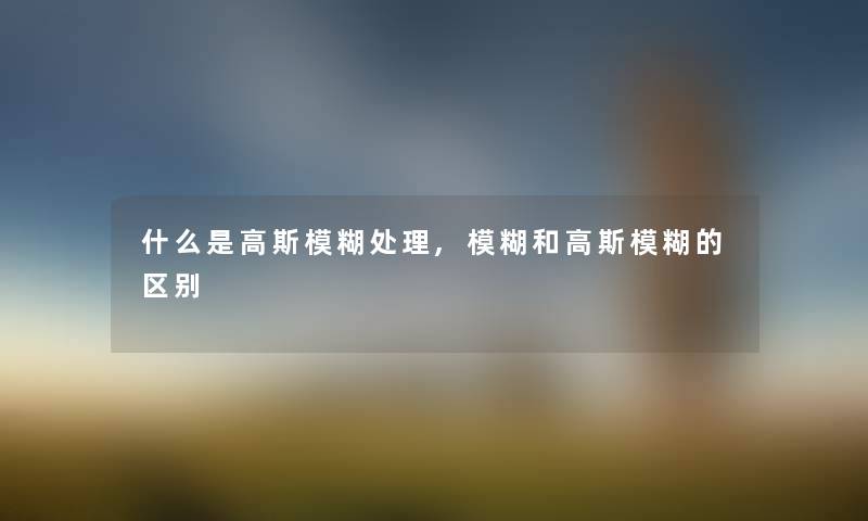 什么是高斯模糊处理,模糊和高斯模糊的区别