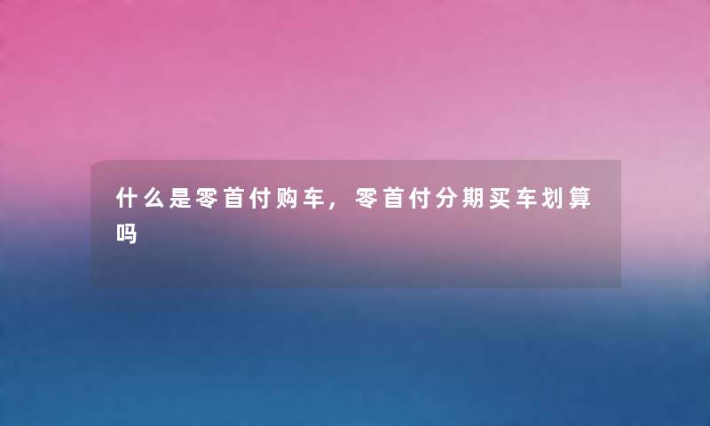 什么是零首付购车,零首付分期买车划算吗