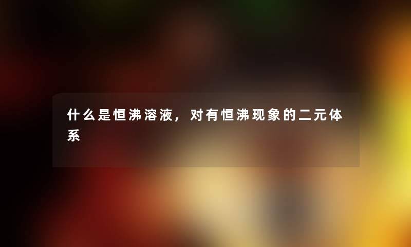 什么是恒沸溶液,对有恒沸现象的二元体系