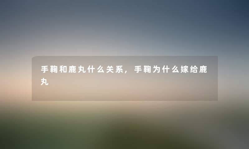 手鞠和鹿丸什么关系,手鞠为什么嫁给鹿丸