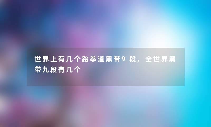 世界上有几个跆拳道黑带9段,全世界黑带九段有几个 世界上有几个跆拳道黑带9段,全世界黑带九段有几个