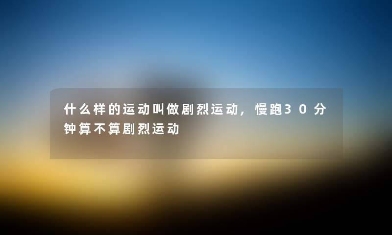 什么样的运动叫做剧烈运动,慢跑30分钟算不算剧烈运动