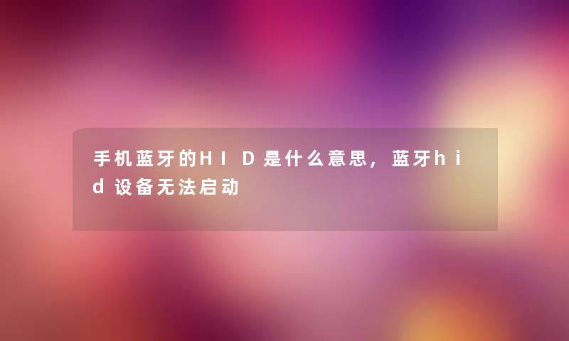 手机蓝牙的HID是什么意思,蓝牙hid设备无法启动 手机蓝牙的HID是什么意思,蓝牙hid设备无法启动