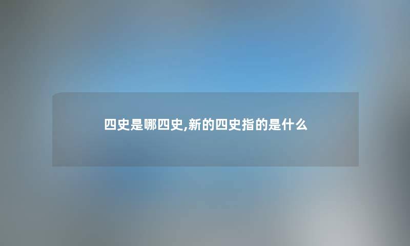 四史是哪四史,新的四史指的是什么
