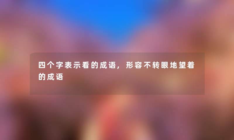四个字表示看的成语,形容不转眼地望着的成语