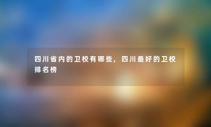 四川省内的卫校有哪些,四川好的卫校推荐榜