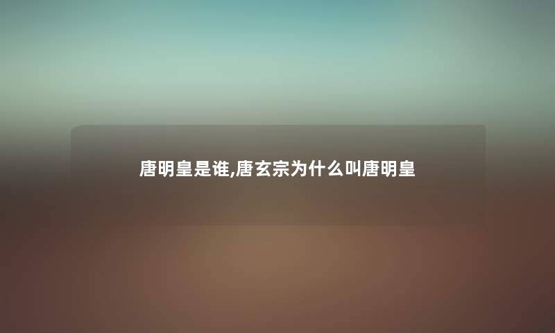 唐明皇随笔,唐玄宗为什么叫唐明皇