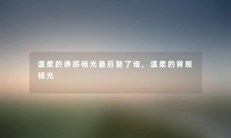 温柔的诱惑杨光后娶了谁,温柔的背叛杨光