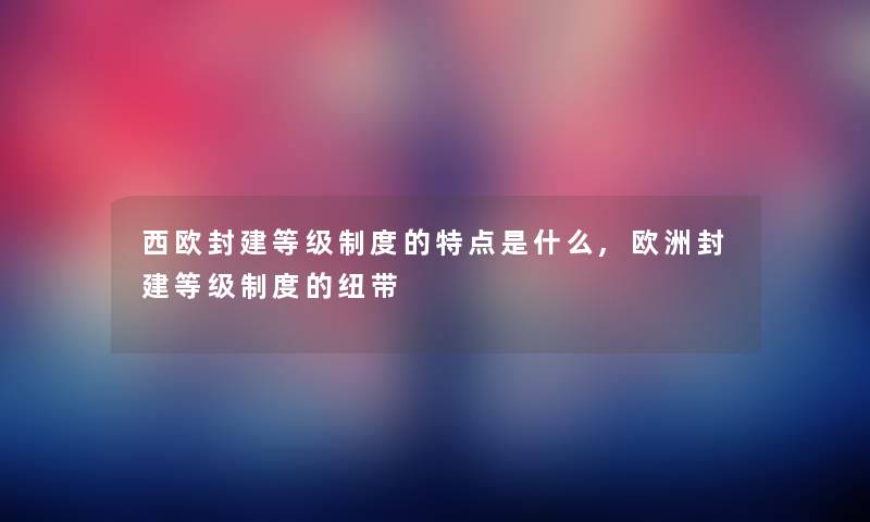 西欧封建等级制度的特点是什么,欧洲封建等级制度的纽带