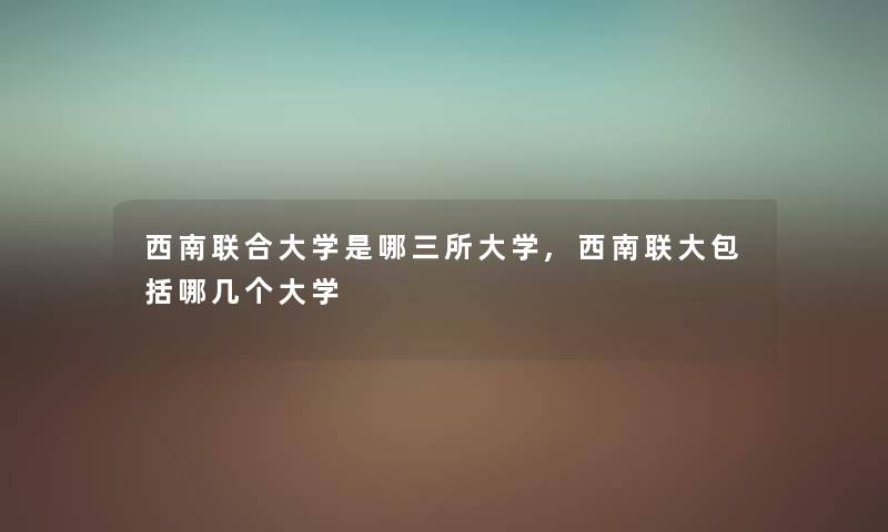 西南联合大学是哪三所大学,西南联大包括哪几个大学