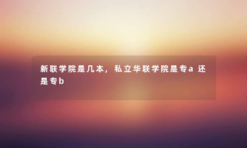 新联学院是几本,私立华联学院是专a还是专b