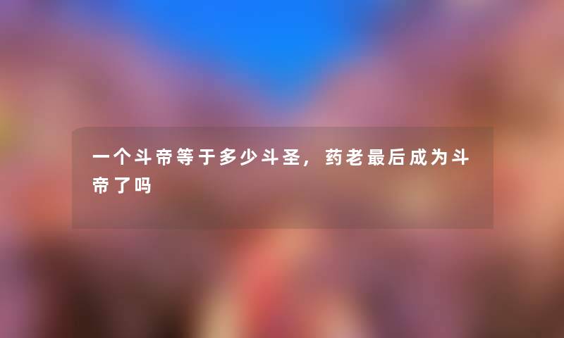 一个斗帝等于多少斗圣,药老后成为斗帝了吗