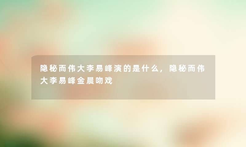 隐秘而伟大李易峰演的是什么,隐秘而伟大李易峰金晨吻戏