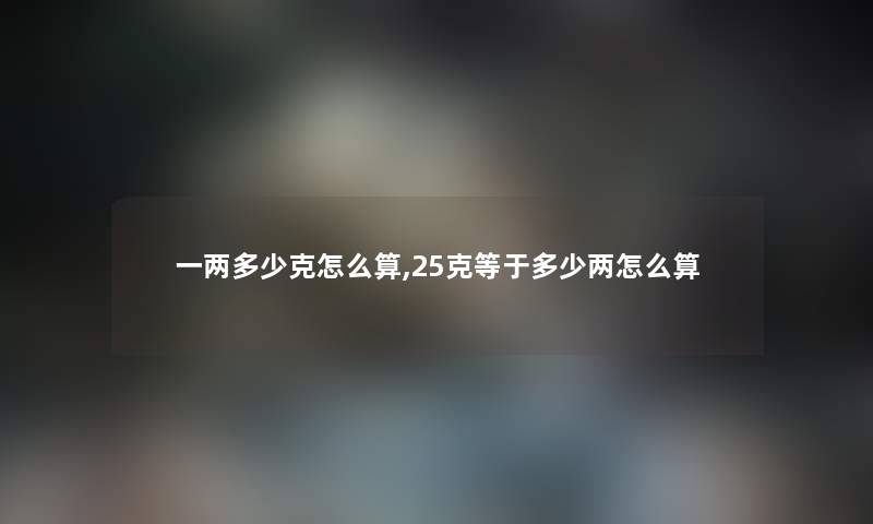 一两多少克怎么算,25克等于多少两怎么算