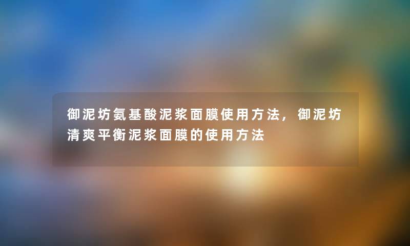 御泥坊氨基酸泥浆面膜使用方法,御泥坊清爽平衡泥浆面膜的使用方法 御泥坊氨基酸泥浆面膜使用方法,御泥坊清爽平衡泥浆面膜的使用方法