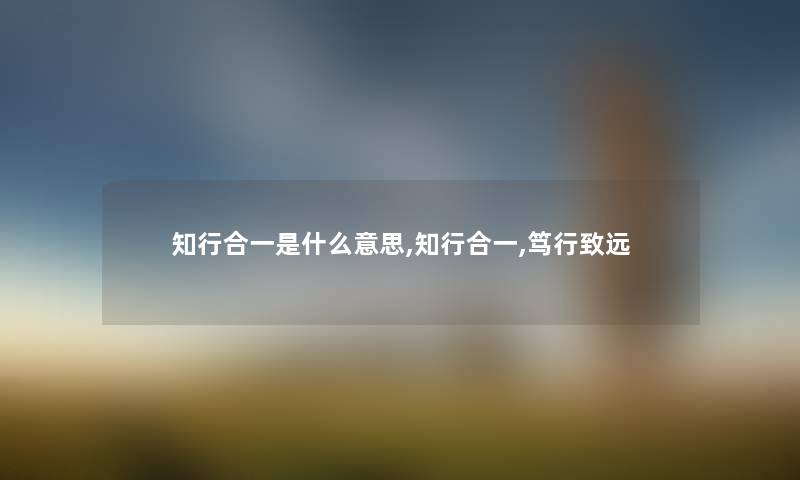 知行合一是什么意思,知行合一,笃行致远