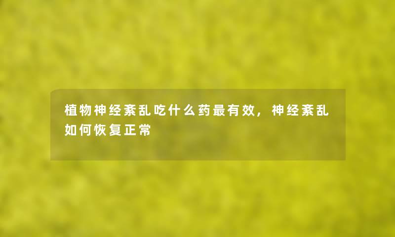 植物神经紊乱吃什么药有效,神经紊乱如何恢复正常 植物神经紊乱吃什么药有效,神经紊乱如何恢复正常