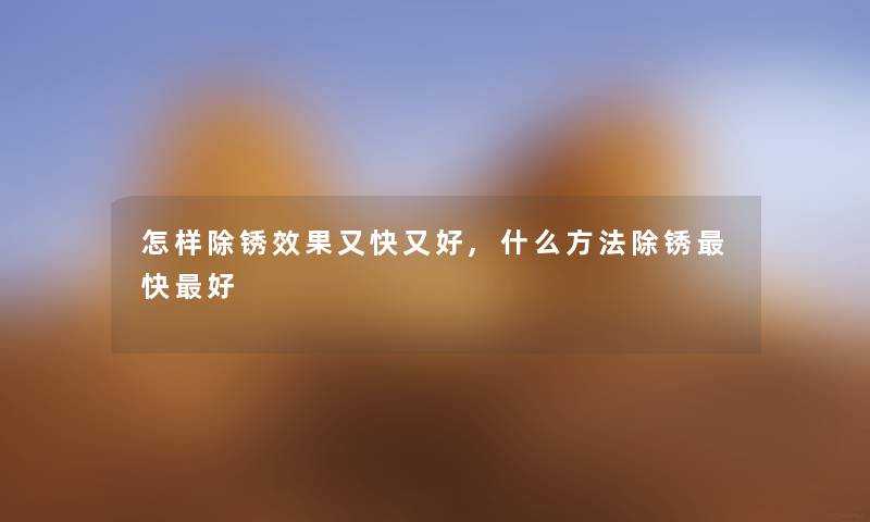 怎样除锈效果又快又好,什么方法除锈快好