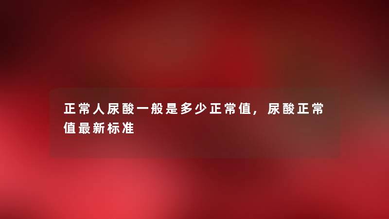 正常人尿酸一般是多少正常值,尿酸正常值新标准