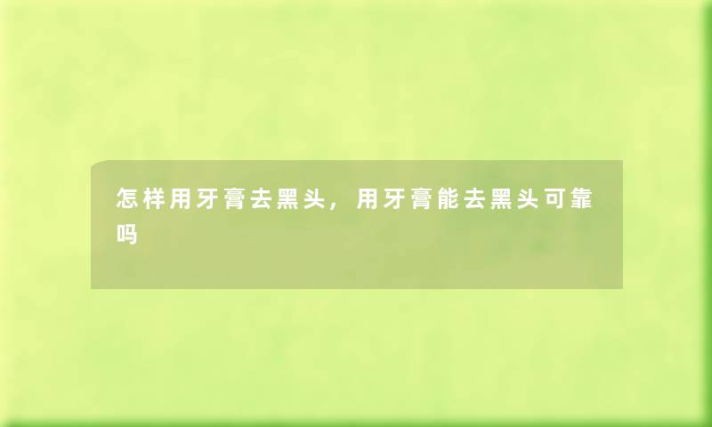 怎样用牙膏去黑头,用牙膏能去黑头可靠吗