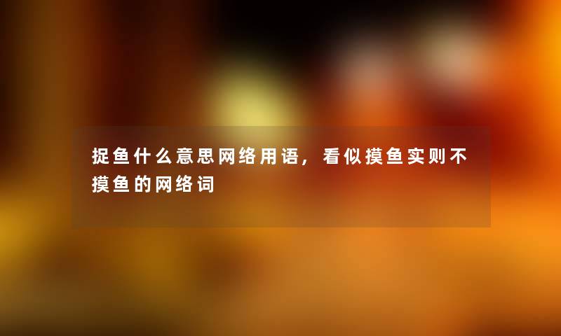 捉鱼什么意思网络用语,看似摸鱼实则不摸鱼的网络词