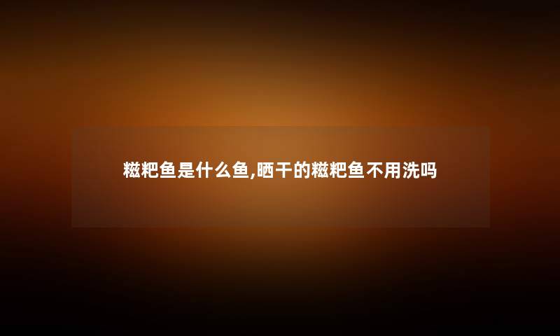 糍粑鱼是什么鱼,晒干的糍粑鱼不用洗吗 糍粑鱼是什么鱼,晒干的糍粑鱼不用洗吗