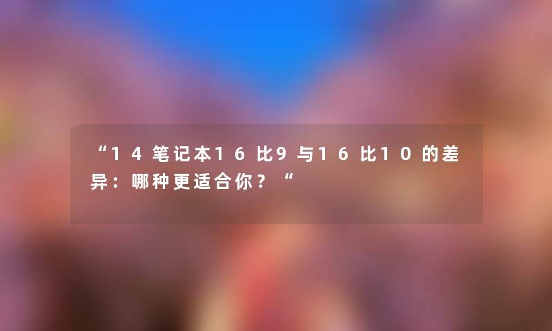 14笔记本16比9与16比10的差异：哪种更适合你？
