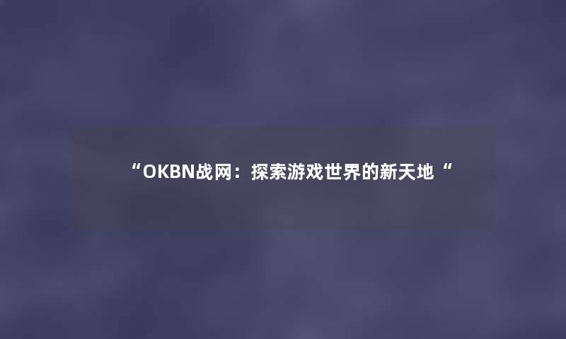 OKBN战网:探索游戏世界的新天地