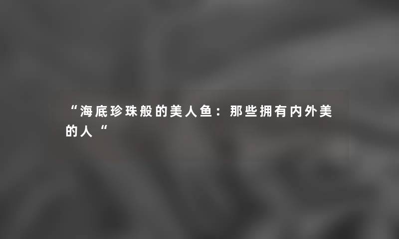 海底珍珠般的美人鱼：那些拥有内外美的人