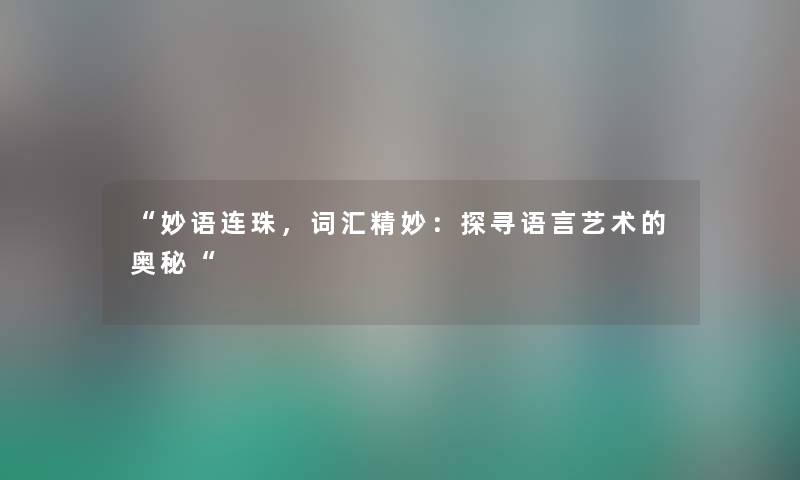 “妙语连珠,词汇精妙:探寻语言艺术的奥秘“ “妙语连珠,词汇精妙:探寻语言艺术的奥秘“