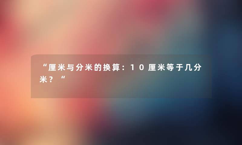 厘米与分米的换算：10厘米等于几分米？