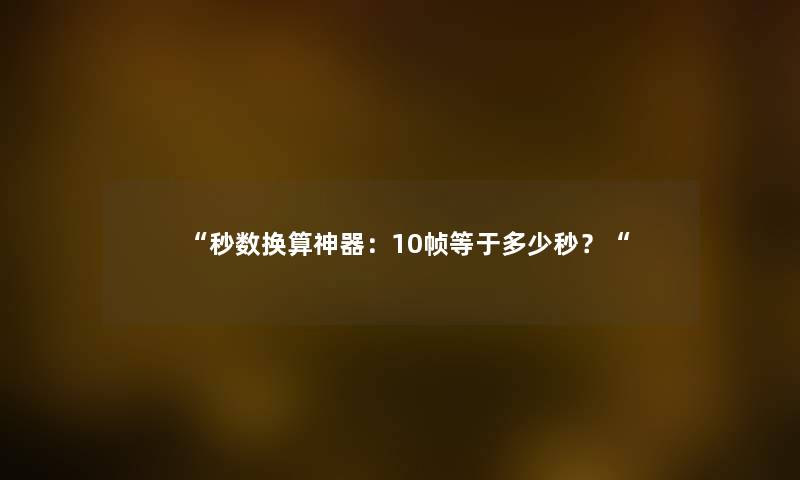 秒数换算神器:10帧等于多少秒? - 木奇攻略