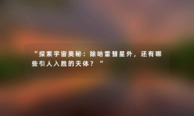 探索宇宙奥秘:除哈雷彗星外,还有哪些引人入胜的天体?