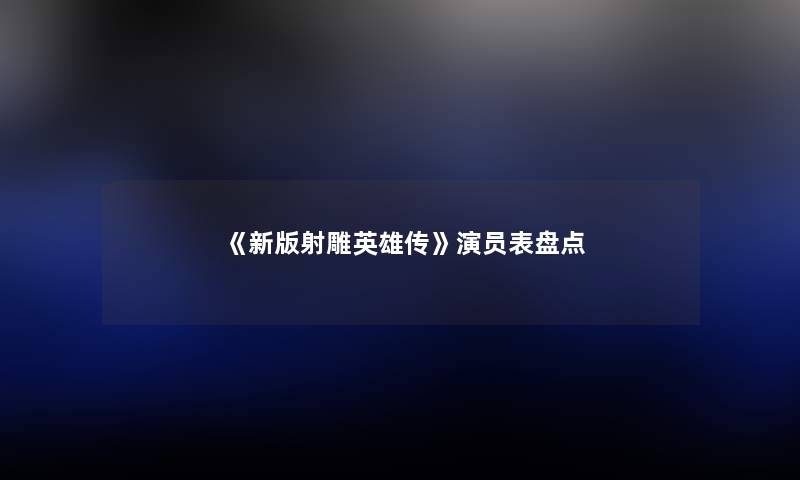 《新版射雕英雄传》演员表盘点
