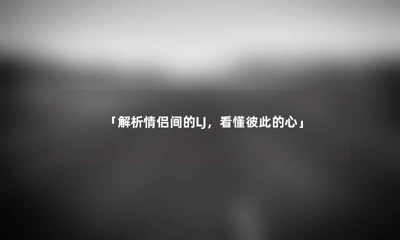 「解析情侣间的LJ，看懂彼此的心」